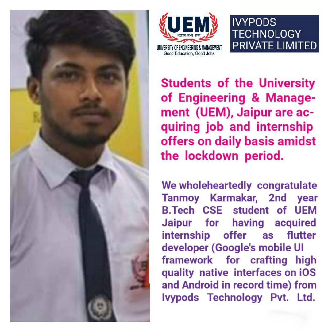 congratulations to Tanmoy Karmakar, 2nd year B.Tech CSE student of UEM Jaipur for having acquired internship offer as flutter developer from Ivypods Technology Pvt. Ltd.